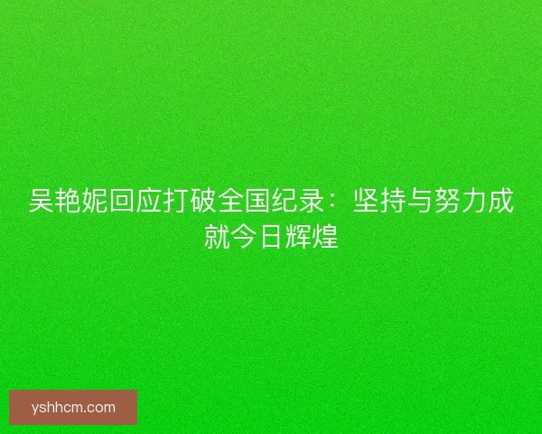 吴艳妮回应打破全国纪录：坚持与努力成就今日辉煌