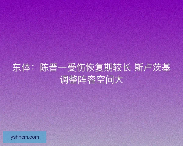 东体：陈晋一受伤恢复期较长 斯卢茨基调整阵容空间大