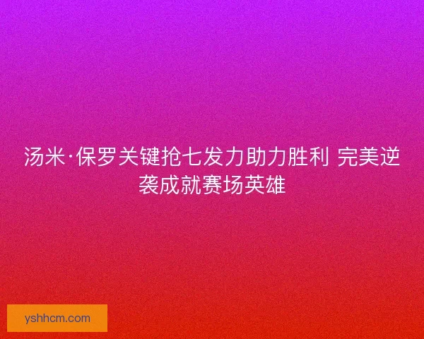 汤米·保罗关键抢七发力助力胜利 完美逆袭成就赛场英雄