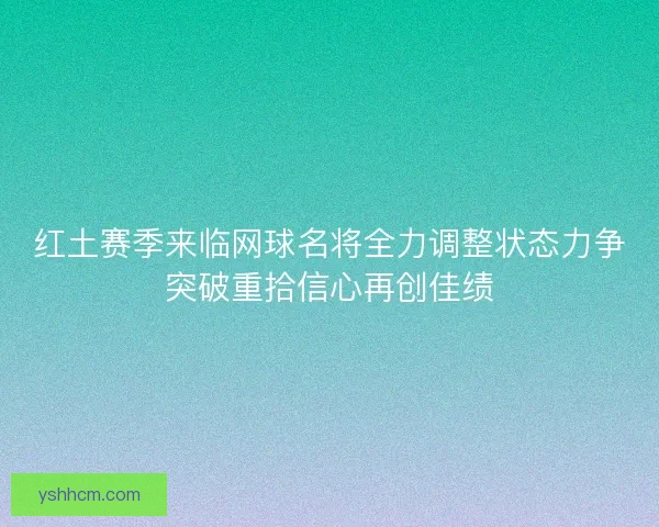 红土赛季来临网球名将全力调整状态力争突破重拾信心再创佳绩