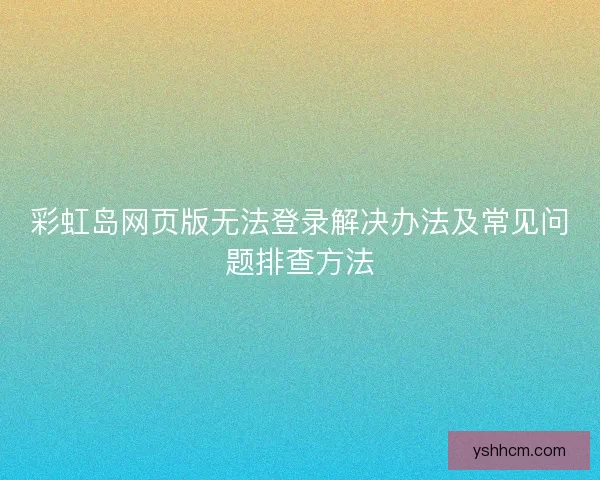 彩虹岛网页版无法登录解决办法及常见问题排查方法